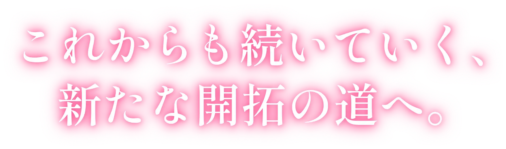 これからも続いていく、新たな開拓の道へ。